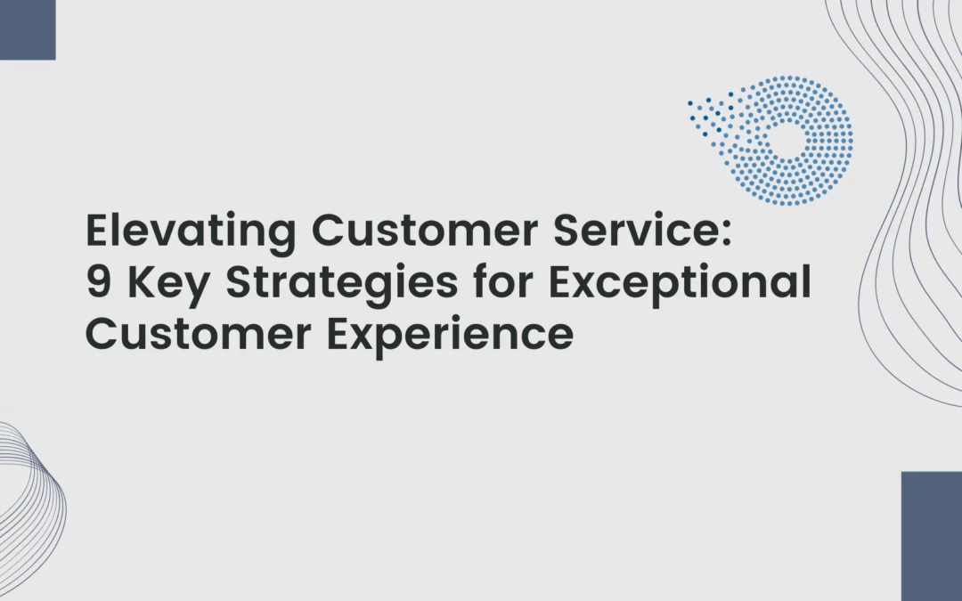 Elevating Customer Service: 9 Key Strategies for Exceptional Customer Experience